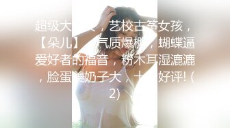 超级大美女，艺校古筝女孩，【朵儿】，气质爆棚，蝴蝶逼爱好者的福音，粉木耳湿漉漉，脸蛋美奶子大，十分好评! (2)