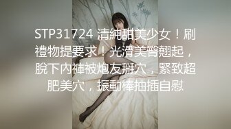 STP31724 清純甜美少女！刷禮物提要求！光滑美臀翹起，脫下內褲被炮友掰穴，緊致超肥美穴，振動棒抽插自慰