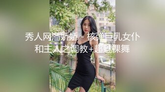 秀人网潘娇娇 - 核弹巨乳女仆和主人之调教+超魅裸舞