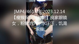 [MP4/461MB]2023.12.14【瘦猴探花梦幻馆】良家眼镜女，粉嫩的穴，水汪汪，饥渴求操