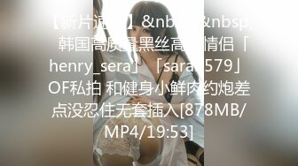 【新片速遞】&nbsp;&nbsp;✨韩国高质量黑丝高跟情侣「henry_sera」「sarah579」OF私拍 和健身小鲜肉约炮差点没忍住无套插入[878MB/MP4/19:53]