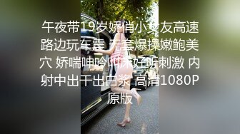 午夜带19岁娇俏小女友高速路边玩车震 无套爆操嫩鲍美穴 娇喘呻吟叫床好听刺激 内射中出干出白浆 高清1080P原版