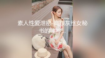 素人性爱泄密-高跟灰丝女秘书的呻吟…