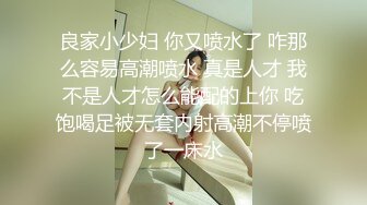 良家小少妇 你又喷水了 咋那么容易高潮喷水 真是人才 我不是人才怎么能配的上你 吃饱喝足被无套内射高潮不停喷了一床水