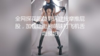 全网探花眼镜男保健按摩推屁股，加钱让挺嫩萌妹打飞机舌吻摸奶