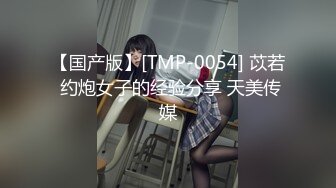 【国产版】[TMP-0054] 苡若 约炮女子的经验分享 天美传媒