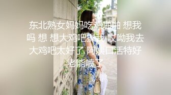 东北熟女妈妈吃鸡啪啪 想我吗 想 想大鸡吧操我 哎呦我去 大鸡吧太好了 阿姨口活特好 老能喷了