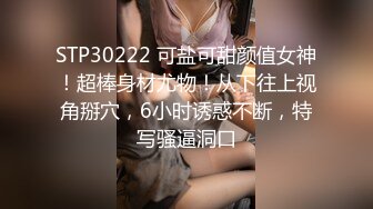 STP30222 可盐可甜颜值女神！超棒身材尤物！从下往上视角掰穴，6小时诱惑不断，特写骚逼洞口