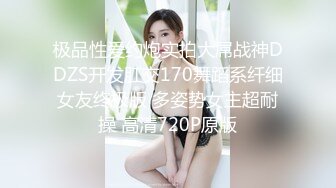 极品性爱约炮实拍大屌战神DDZS开发肛交170舞蹈系纤细女友终极版 多姿势女主超耐操 高清720P原版