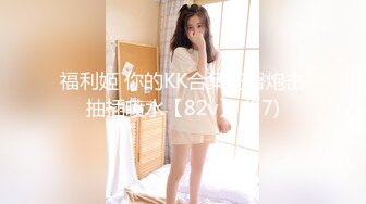 福利姬 你的KK合集肥臀炮击抽插喷水【82v】 (37)