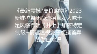 《最新震撼?高价购得》2023新维拉舞团顶流招牌女人味十足风骚御姐【井上】加密特定制级~情趣透视露三点搔首弄姿劲曲挑逗