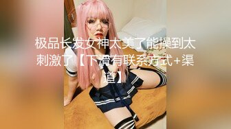 极品长发女神太美了能操到太刺激了【下滑有联系方式+渠道】