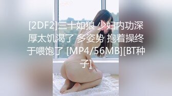 [2DF2]三十如狼 少妇内功深厚太饥渴了 多姿势 抱着操终于喂饱了 [MP4/56MB][BT种子]