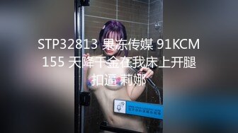 STP32813 果冻传媒 91KCM155 天降千金在我床上开腿扣逼 莉娜