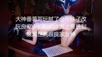 大神番薯哥玩腻了会所妹子改玩良家少妇私约沙发上爽玩制服黑丝高跟良家女神