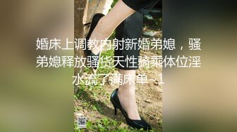 婚床上调教内射新婚弟媳，骚弟媳释放骚货天性骑乘体位淫水流了满床单~1