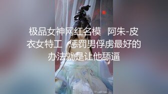 极品女神网红名模✿阿朱-皮衣女特工✿惩罚男俘虏最好的办法就是让他舔逼