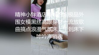 精神小胖酒店高端约炮极品外围女模黑丝高跟身材一流放歌曲搞点浪漫气氛床上干到床下呻吟声销魂