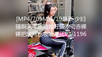 [MP4/709M]5/19最新 少妇骚啊逼毛黑黝黝旺盛浓密赤裸裸把玩鸡巴吸吮爱抚VIP1196