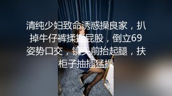 清纯少妇致命诱惑操良家，扒掉牛仔裤揉捏屁股，倒立69姿势口交，镜头前抬起腿，扶柜子抽插猛操