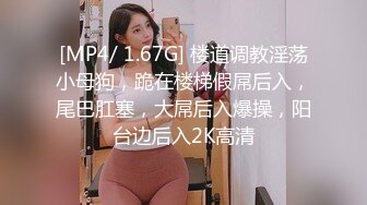 [MP4/ 1.67G] 楼道调教淫荡小母狗，跪在楼梯假屌后入，尾巴肛塞，大屌后入爆操，阳台边后入2K高清