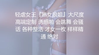 轻虐女王『熟女浪姐』大尺度高端定制 诱惑啪 会跳舞 会骚话 各种整活 才女一枚 样样精通 绝对