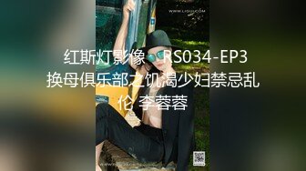 ✿红斯灯影像✿ RS034-EP3 换母俱乐部之饥渴少妇禁忌乱伦 李蓉蓉