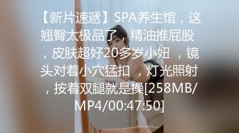 【新片速遞】SPA养生馆，这翘臀太极品了，精油推屁股 ，皮肤超好20多岁小妞 ，镜头对着小穴猛扣 ，灯光照射，按着双腿就是操[258MB/MP4/00:47:50]