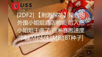 [2DF2] 【刺激探花】操约炮外围小姐姐酒店啪啪 后入把小姐姐干疼了 百米赛跑速度冲刺[MP4/43MB][BT种子]