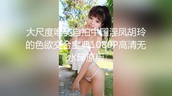 大尺度唯美自拍中国淫凤胡玲的色欲交合宝典1080P高清无水印原版