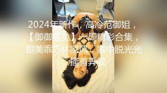 2024年新作，高冷范御姐，【御御兔兔】一周精彩合集，甜美乖巧林家风，家中脱光光，搔首弄姿