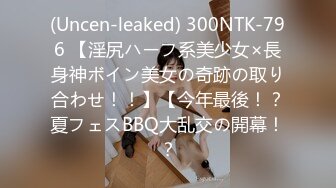 (Uncen-leaked) 300NTK-796 【淫尻ハーフ系美少女×長身神ボイン美女の奇跡の取り合わせ！！】【今年最後！？夏フェスBBQ大乱交の開幕！？