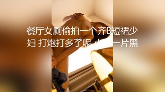 餐厅女厕偷拍一个齐B短裙少妇 打炮打多了呢 小妹一片黑乎乎