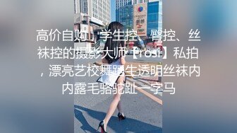 高价自购，学生控、臀控、丝袜控的摄影大师【rosi】私拍，漂亮艺校舞蹈生透明丝袜内内露毛骆驼趾一字马