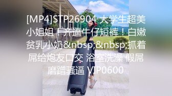 [MP4]STP26904 大学生超美小姐姐！齐逼牛仔短裤！白嫩贫乳小奶&nbsp;&nbsp;抓着屌给炮友口交 浴室洗澡 假屌磨蹭骚逼 VIP0600