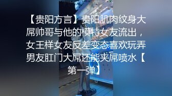 【贵阳方言】贵阳肌肉纹身大屌帅哥与他的模特女友流出，女王样女友反差变态喜欢玩弄男友肛门大屌还能夹屌喷水【第一弹】