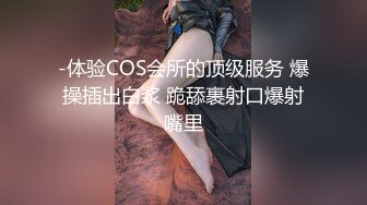 -体验COS会所的顶级服务 爆操插出白浆 跪舔裹射口爆射嘴里