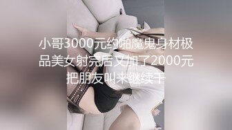 小哥3000元约啪魔鬼身材极品美女射完后又加了2000元把朋友叫来继续干