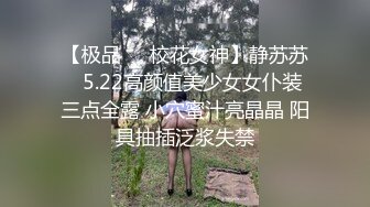 【极品❤️校花女神】静苏苏✨ 5.22高颜值美少女女仆装 三点全露 小穴蜜汁亮晶晶 阳具抽插泛浆失禁