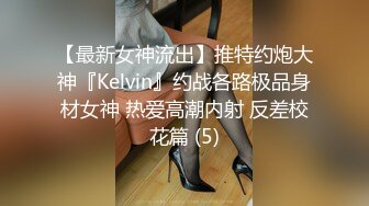 【最新女神流出】推特约炮大神『Kelvin』约战各路极品身材女神 热爱高潮内射 反差校花篇 (5)