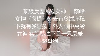 ❤️顶级反差尤物女神❤️巅峰女神〖海提〗外表有多端庄私下就有多淫荡，外人眼中高冷女神 实际私底下是一只反差骚母狗