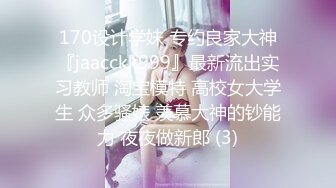 170设计学妹 专约良家大神『jaacckk999』最新流出实习教师 淘宝模特 高校女大学生 众多骚婊 羡慕大神的钞能力 夜夜做新郎 (3)