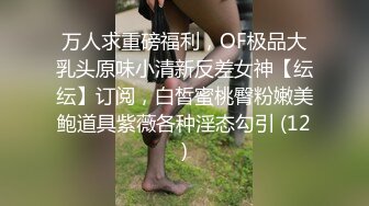 万人求重磅福利，OF极品大乳头原味小清新反差女神【纭纭】订阅，白皙蜜桃臀粉嫩美鲍道具紫薇各种淫态勾引 (12)