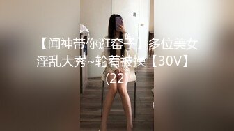 【闻神带你逛窑子】多位美女淫乱大秀~轮着被操【30V】 (22)