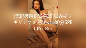 [无码破解]IPZ-425 限界ギリギリアクメ 怒涛の180分SPECIAL Rio