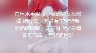 白丝水手服双马尾清纯女高嫩妹 刚放暑假就被金主爸爸带到酒店啪啪，妹妹身上全身青春的气息，年轻就是好