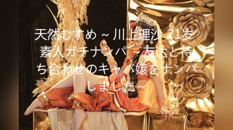 天然むすめ ~ 川上理沙 21岁 素人ガチナンパ ～友达と待ち合わせのキャバ嬢をナンパしました～