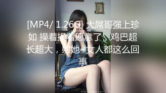 [MP4/ 1.26G] 大屌哥强上珍如 操着操着愿意了，鸡巴超长超大，射她~女人都这么回事