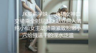 ❤️JK萝莉学妹❤️Jk裙女神口交骑乘全射屁股上站立后入清纯小仙女主动骑乘紧致粉嫩小穴给骚逼干的淫水泛滥