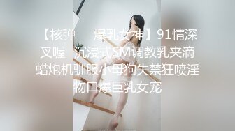 【核弹❤️爆乳女神】91情深叉喔✿沉浸式SM调教乳夹滴蜡炮机驯服小母狗失禁狂喷淫物口爆巨乳女宠